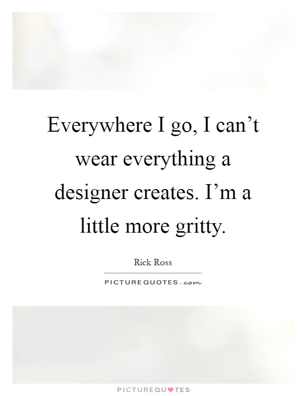 Everywhere I go, I can't wear everything a designer creates. I'm a little more gritty Picture Quote #1