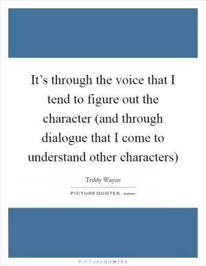 It’s through the voice that I tend to figure out the character (and through dialogue that I come to understand other characters) Picture Quote #1