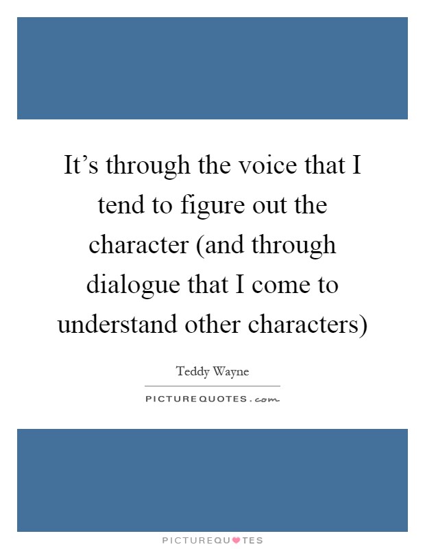 It's through the voice that I tend to figure out the character (and through dialogue that I come to understand other characters) Picture Quote #1