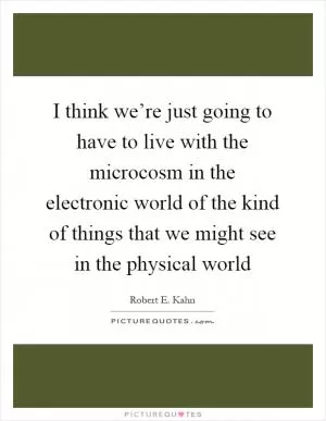 I think we’re just going to have to live with the microcosm in the electronic world of the kind of things that we might see in the physical world Picture Quote #1