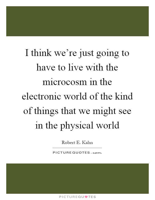 I think we're just going to have to live with the microcosm in the electronic world of the kind of things that we might see in the physical world Picture Quote #1