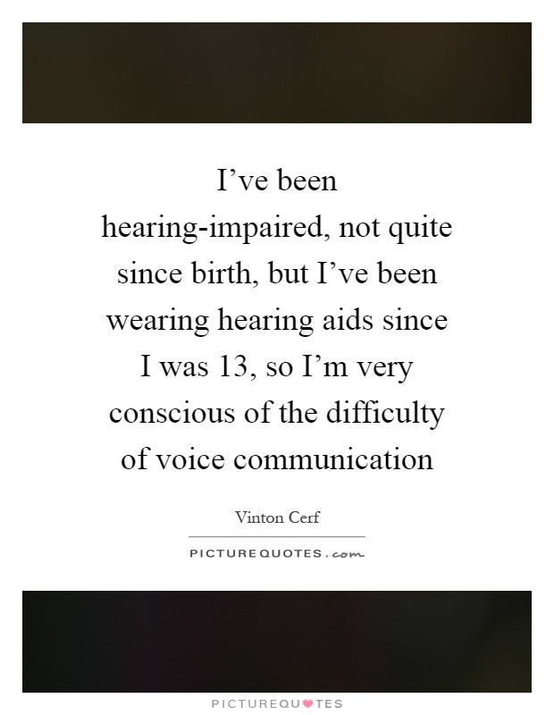 I've been hearing-impaired, not quite since birth, but I've been wearing hearing aids since I was 13, so I'm very conscious of the difficulty of voice communication Picture Quote #1