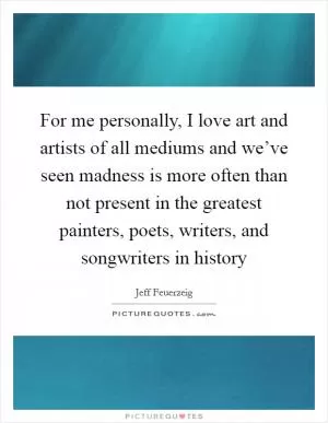 For me personally, I love art and artists of all mediums and we’ve seen madness is more often than not present in the greatest painters, poets, writers, and songwriters in history Picture Quote #1