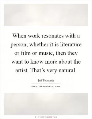 When work resonates with a person, whether it is literature or film or music, then they want to know more about the artist. That’s very natural Picture Quote #1