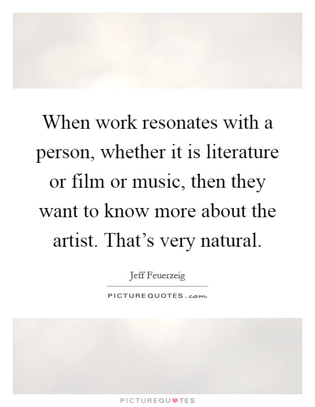 When work resonates with a person, whether it is literature or film or music, then they want to know more about the artist. That's very natural Picture Quote #1