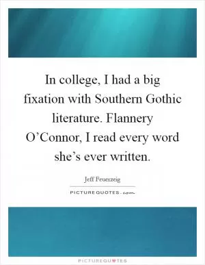 In college, I had a big fixation with Southern Gothic literature. Flannery O’Connor, I read every word she’s ever written Picture Quote #1
