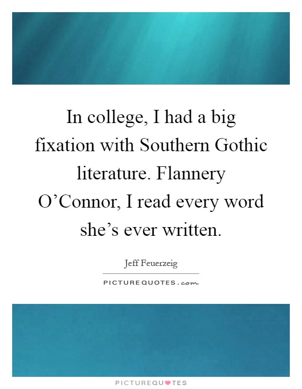 In college, I had a big fixation with Southern Gothic literature. Flannery O'Connor, I read every word she's ever written Picture Quote #1