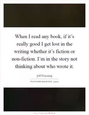 When I read any book, if it’s really good I get lost in the writing whether it’s fiction or non-fiction. I’m in the story not thinking about who wrote it Picture Quote #1