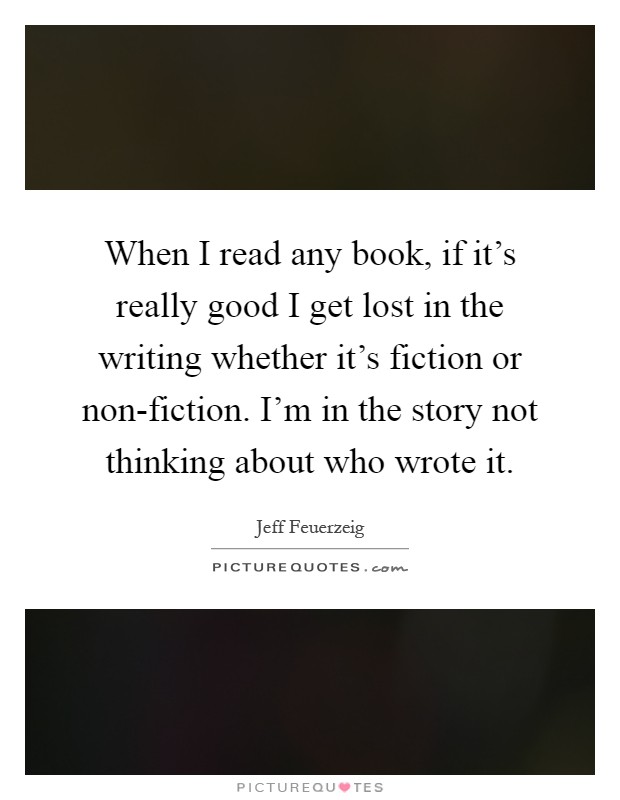 When I read any book, if it's really good I get lost in the writing whether it's fiction or non-fiction. I'm in the story not thinking about who wrote it Picture Quote #1