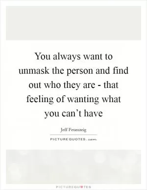 You always want to unmask the person and find out who they are - that feeling of wanting what you can’t have Picture Quote #1