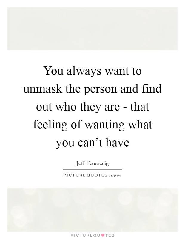 You always want to unmask the person and find out who they are - that feeling of wanting what you can't have Picture Quote #1