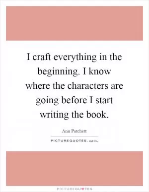 I craft everything in the beginning. I know where the characters are going before I start writing the book Picture Quote #1