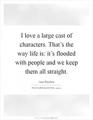 I love a large cast of characters. That’s the way life is: it’s flooded with people and we keep them all straight Picture Quote #1