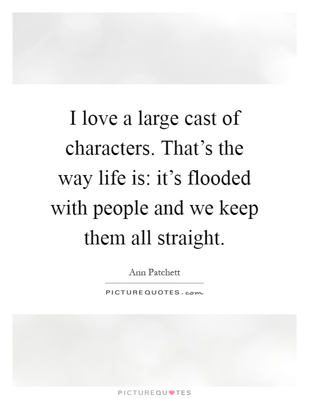 I love a large cast of characters. That's the way life is: it's flooded with people and we keep them all straight Picture Quote #1