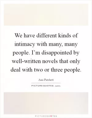 We have different kinds of intimacy with many, many people. I’m disappointed by well-written novels that only deal with two or three people Picture Quote #1