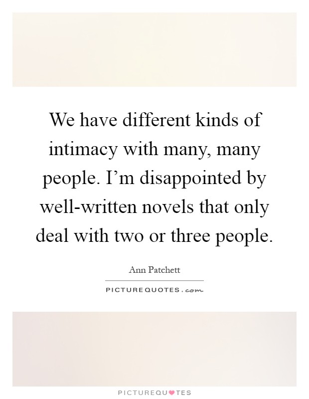 We have different kinds of intimacy with many, many people. I'm disappointed by well-written novels that only deal with two or three people Picture Quote #1