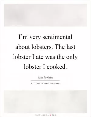 I’m very sentimental about lobsters. The last lobster I ate was the only lobster I cooked Picture Quote #1