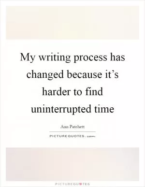 My writing process has changed because it’s harder to find uninterrupted time Picture Quote #1