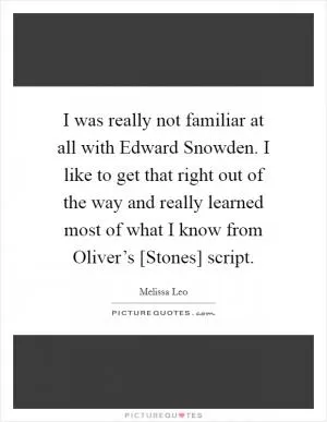 I was really not familiar at all with Edward Snowden. I like to get that right out of the way and really learned most of what I know from Oliver’s [Stones] script Picture Quote #1