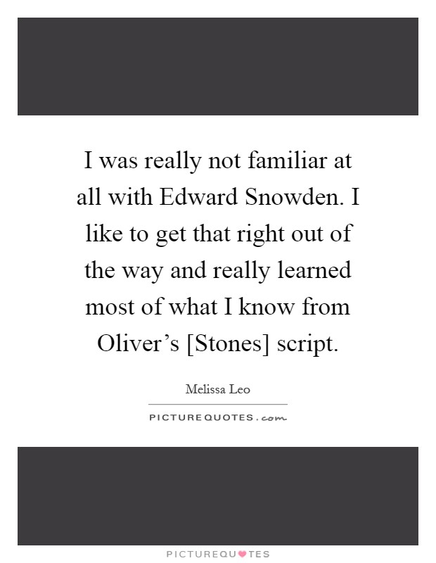 I was really not familiar at all with Edward Snowden. I like to get that right out of the way and really learned most of what I know from Oliver's [Stones] script Picture Quote #1