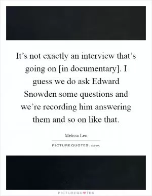 It’s not exactly an interview that’s going on [in documentary]. I guess we do ask Edward Snowden some questions and we’re recording him answering them and so on like that Picture Quote #1