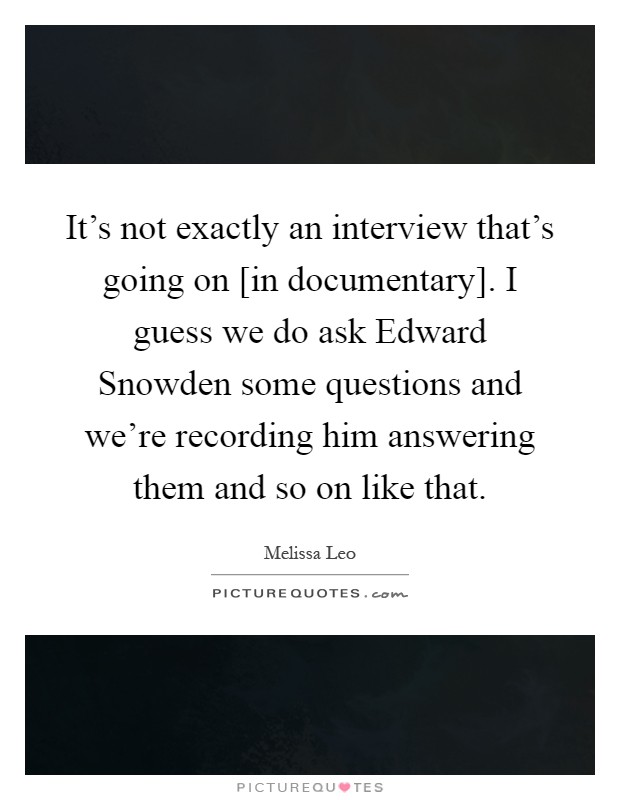 It's not exactly an interview that's going on [in documentary]. I guess we do ask Edward Snowden some questions and we're recording him answering them and so on like that Picture Quote #1