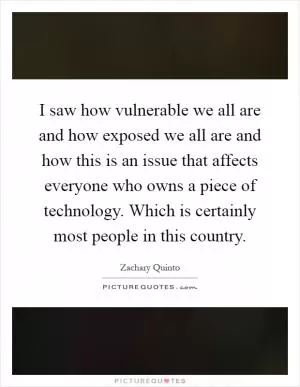 I saw how vulnerable we all are and how exposed we all are and how this is an issue that affects everyone who owns a piece of technology. Which is certainly most people in this country Picture Quote #1