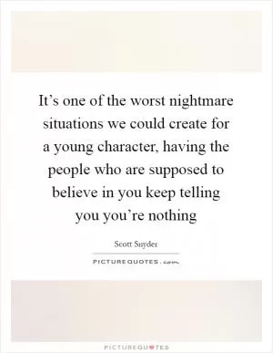 It’s one of the worst nightmare situations we could create for a young character, having the people who are supposed to believe in you keep telling you you’re nothing Picture Quote #1