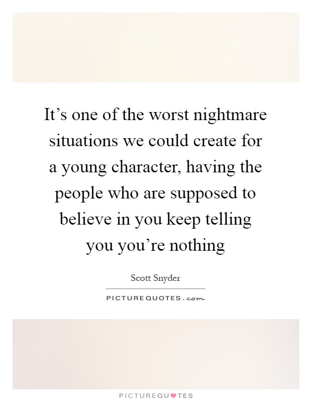 It's one of the worst nightmare situations we could create for a young character, having the people who are supposed to believe in you keep telling you you're nothing Picture Quote #1
