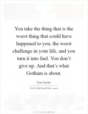 You take the thing that is the worst thing that could have happened to you, the worst challenge in your life, and you turn it into fuel. You don’t give up. And that’s what Gotham is about Picture Quote #1