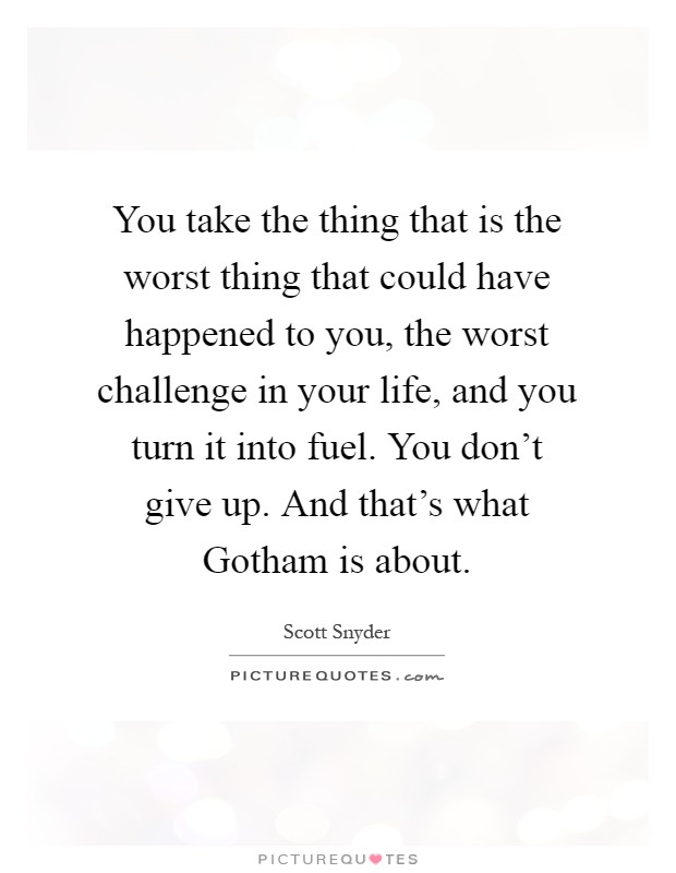 You take the thing that is the worst thing that could have happened to you, the worst challenge in your life, and you turn it into fuel. You don't give up. And that's what Gotham is about Picture Quote #1