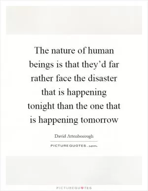 The nature of human beings is that they’d far rather face the disaster that is happening tonight than the one that is happening tomorrow Picture Quote #1