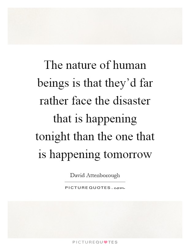 The nature of human beings is that they'd far rather face the disaster that is happening tonight than the one that is happening tomorrow Picture Quote #1