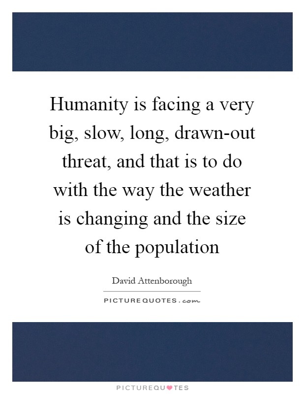 Humanity is facing a very big, slow, long, drawn-out threat, and that is to do with the way the weather is changing and the size of the population Picture Quote #1