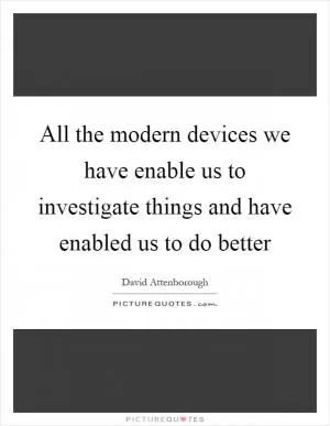 All the modern devices we have enable us to investigate things and have enabled us to do better Picture Quote #1