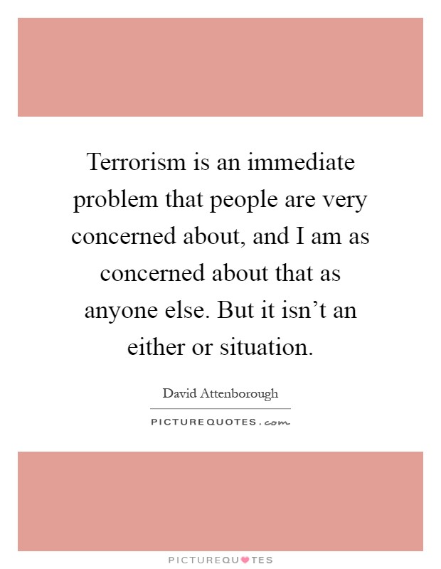 Terrorism is an immediate problem that people are very concerned about, and I am as concerned about that as anyone else. But it isn't an either or situation Picture Quote #1