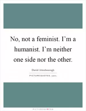 No, not a feminist. I’m a humanist. I’m neither one side nor the other Picture Quote #1