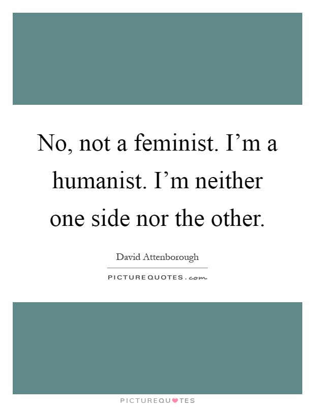 No, not a feminist. I'm a humanist. I'm neither one side nor the other Picture Quote #1