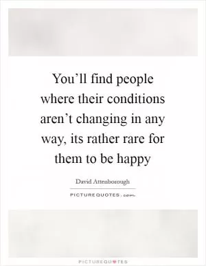You’ll find people where their conditions aren’t changing in any way, its rather rare for them to be happy Picture Quote #1