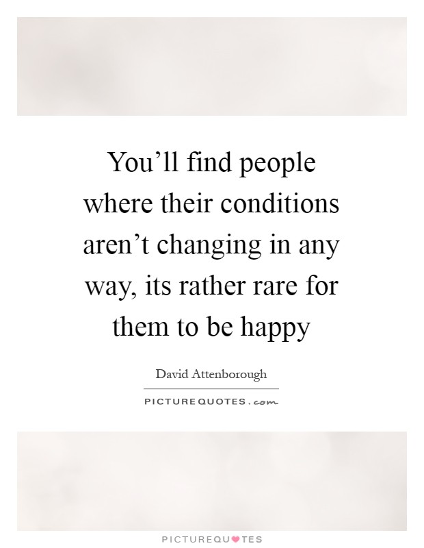You'll find people where their conditions aren't changing in any way, its rather rare for them to be happy Picture Quote #1