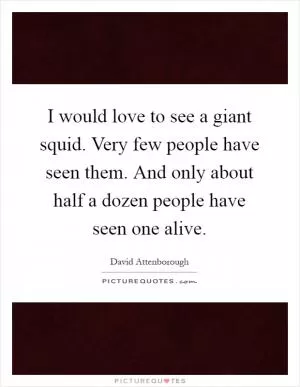 I would love to see a giant squid. Very few people have seen them. And only about half a dozen people have seen one alive Picture Quote #1
