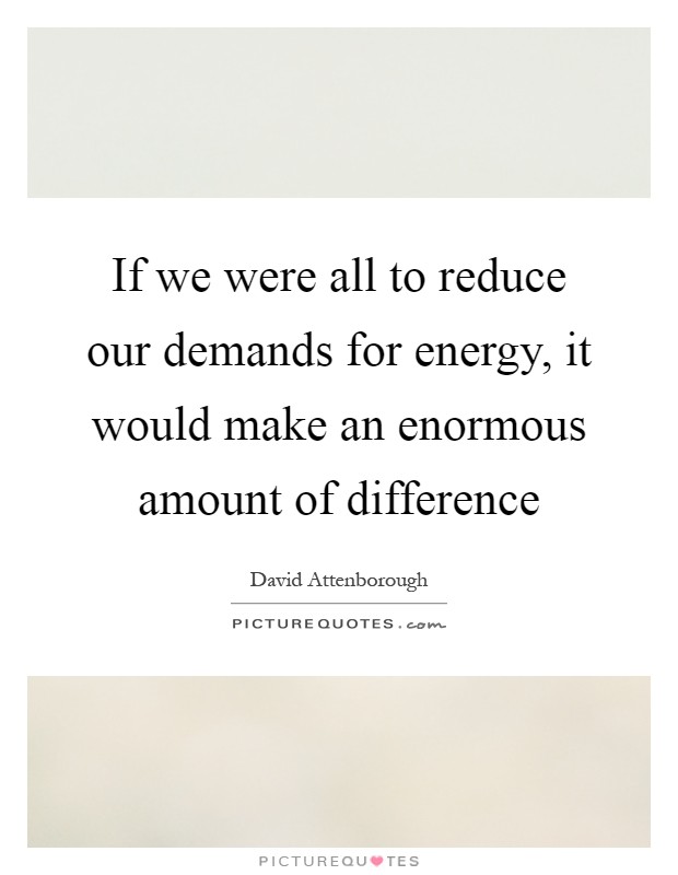 If we were all to reduce our demands for energy, it would make an enormous amount of difference Picture Quote #1