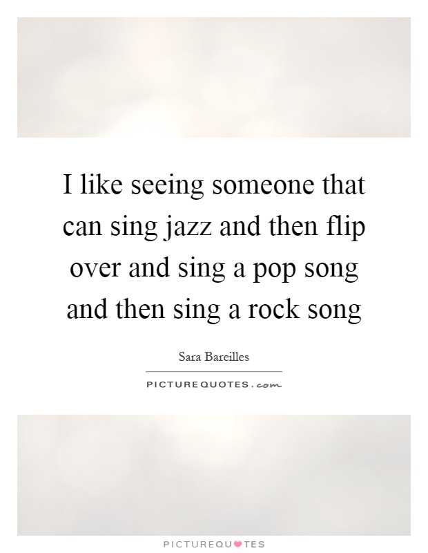 I like seeing someone that can sing jazz and then flip over and sing a pop song and then sing a rock song Picture Quote #1
