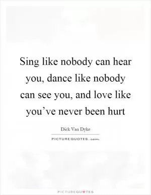 Sing like nobody can hear you, dance like nobody can see you, and love like you’ve never been hurt Picture Quote #1