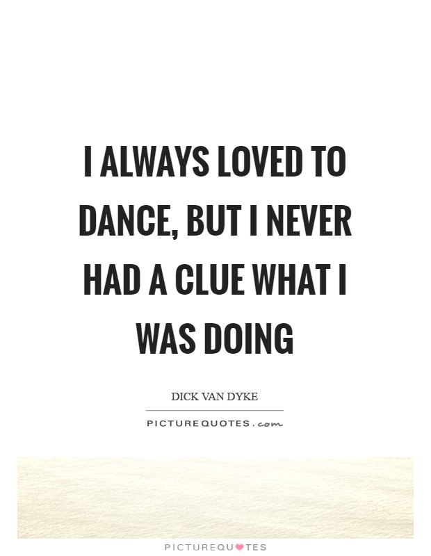 I always loved to dance, but I never had a clue what I was doing Picture Quote #1