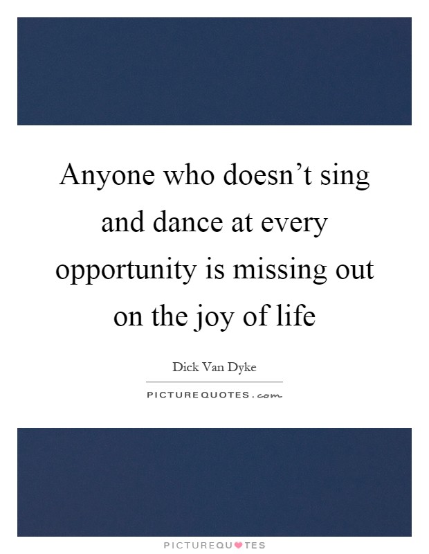 Anyone who doesn't sing and dance at every opportunity is missing out on the joy of life Picture Quote #1
