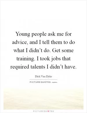Young people ask me for advice, and I tell them to do what I didn’t do. Get some training. I took jobs that required talents I didn’t have Picture Quote #1