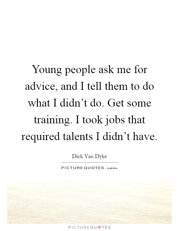 Young people ask me for advice, and I tell them to do what I didn't do. Get some training. I took jobs that required talents I didn't have Picture Quote #1