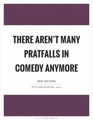 There aren’t many pratfalls in comedy anymore Picture Quote #1