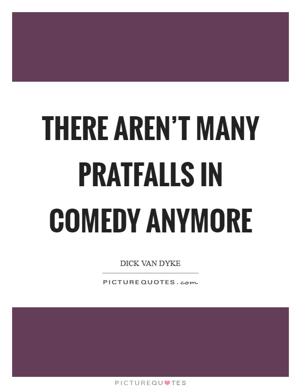 There aren't many pratfalls in comedy anymore Picture Quote #1
